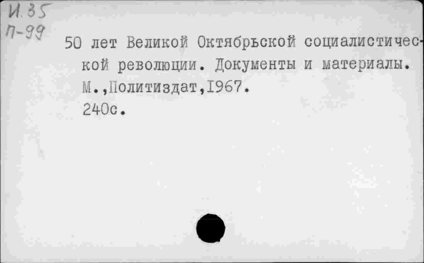 ﻿и зг
50 лет Великой Октябрьской социалистичеа кой революции. Документы и материалы. М.,Политиздат,1967.
240с.